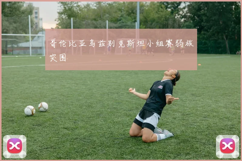 哥伦比亚乌兹别克斯坦小组赛弱旅突围