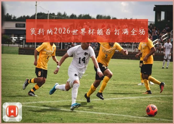 莫科纳2026世界杯能否打满全场