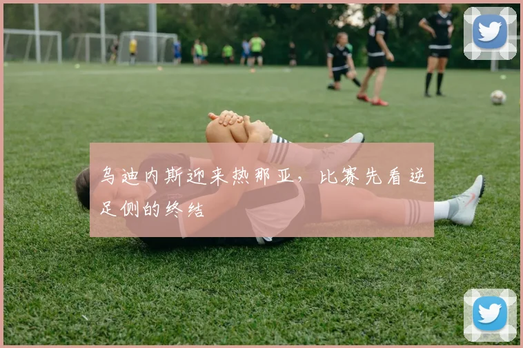 乌迪内斯迎来热那亚，比赛先看逆足侧的终结