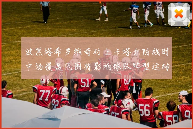 波黑塔希罗维奇对上卡塔尔防线时中场覆盖范围将影响球队阵型运转