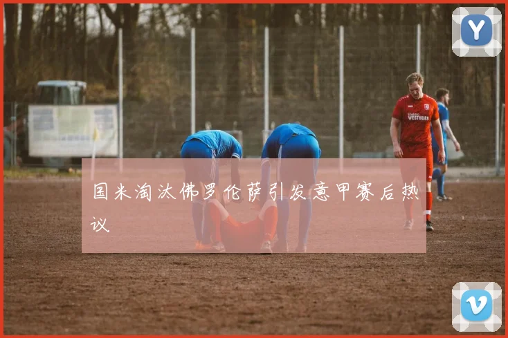 国米淘汰佛罗伦萨引发意甲赛后热议
