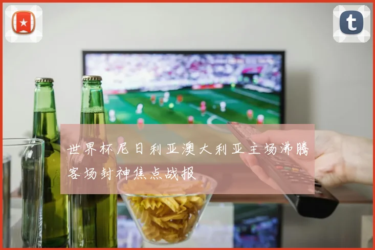 世界杯尼日利亚澳大利亚主场沸腾客场封神焦点战报