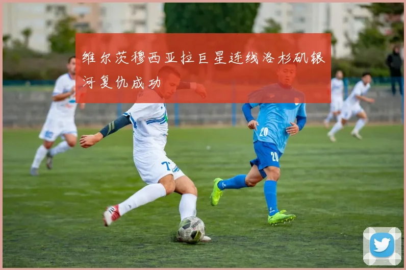 维尔茨穆西亚拉巨星连线洛杉矶银河复仇成功