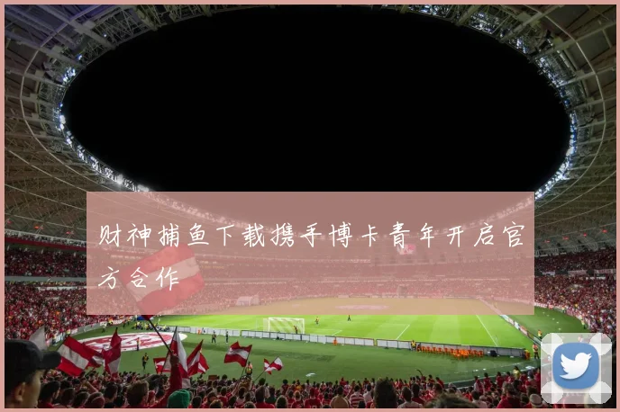 财神捕鱼下载携手博卡青年开启官方合作