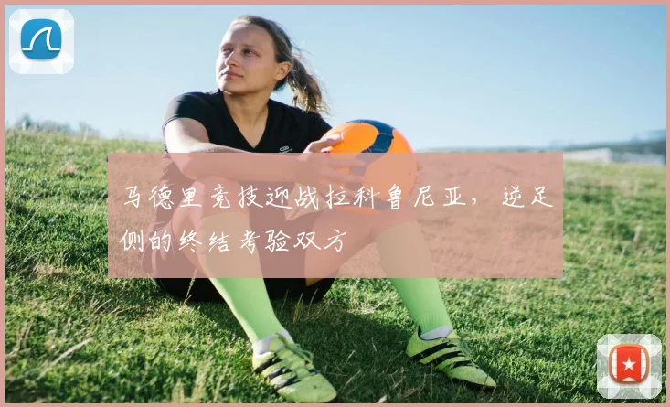 马德里竞技迎战拉科鲁尼亚，逆足侧的终结考验双方