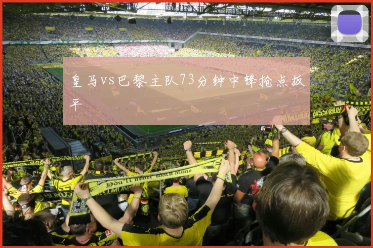 皇马vs巴黎主队73分钟中锋抢点扳平
