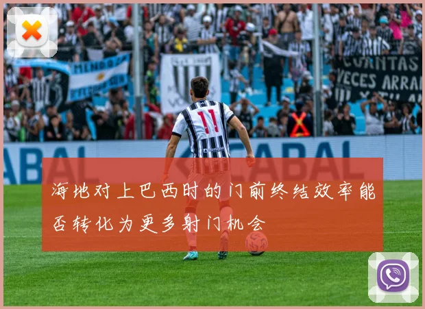 海地对上巴西时的门前终结效率能否转化为更多射门机会