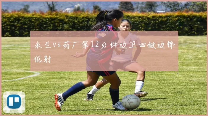 米兰vs药厂第12分钟边卫回做边锋低射