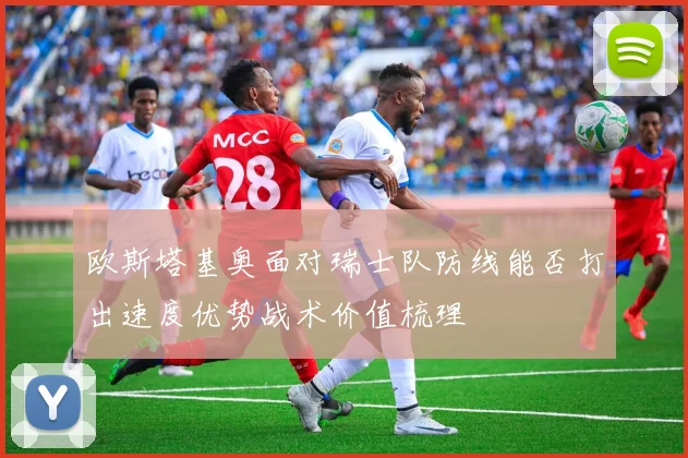 欧斯塔基奥面对瑞士队防线能否打出速度优势战术价值梳理