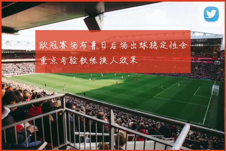 欧冠赛场布鲁日后场出球稳定性会重点考验教练换人效果