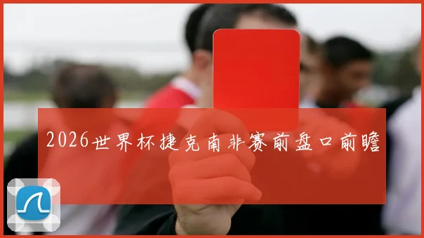 2026世界杯捷克南非赛前盘口前瞻