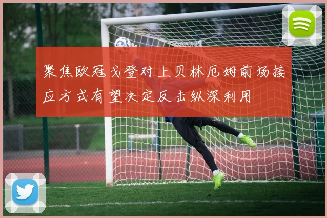 聚焦欧冠戈登对上贝林厄姆前场接应方式有望决定反击纵深利用