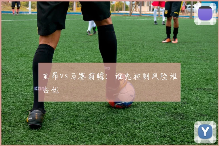 里昂vs马赛前瞻：谁先控制风险谁占优
