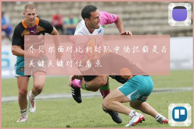 乔贝尔面对比利时队中场拦截是否关键关键对位看点