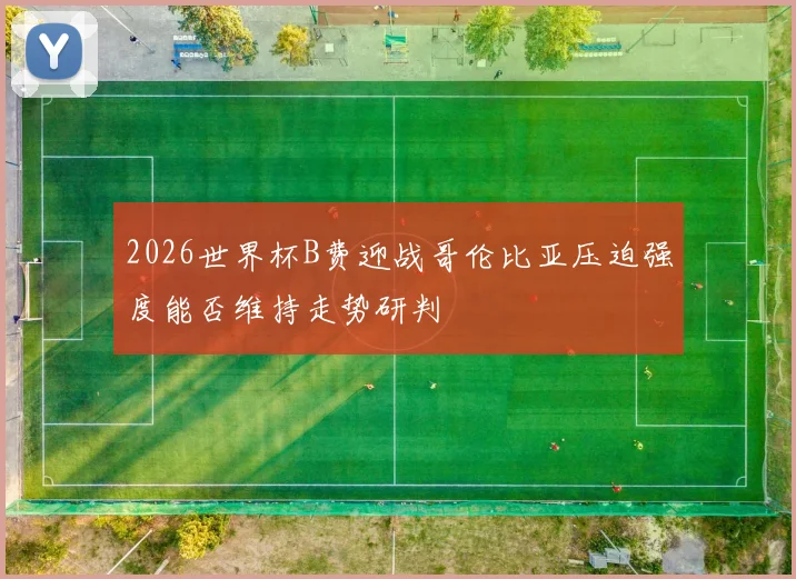 2026世界杯B费迎战哥伦比亚压迫强度能否维持走势研判