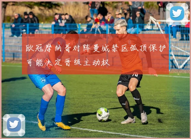 欧冠摩纳哥对阵曼城禁区弧顶保护可能决定晋级主动权