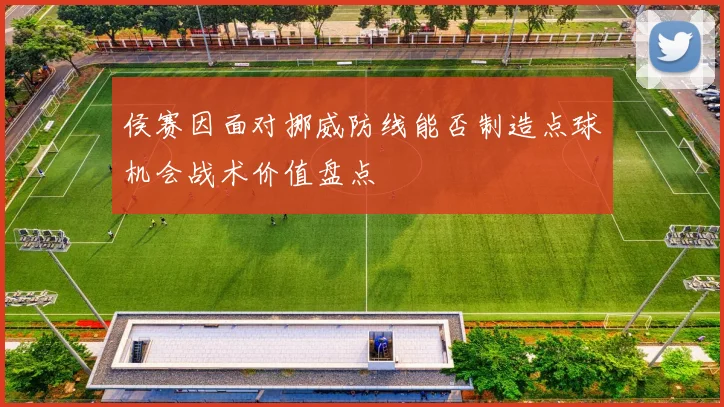 侯赛因面对挪威防线能否制造点球机会战术价值盘点