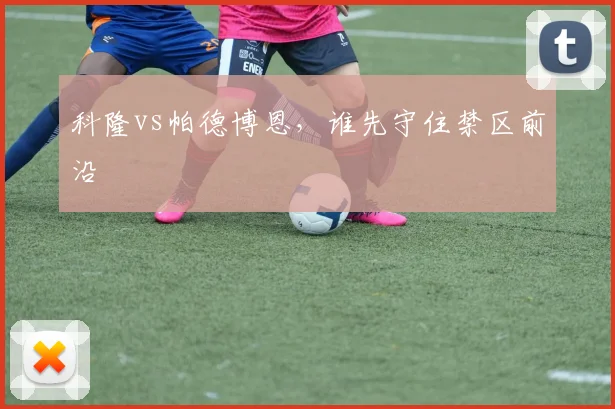 科隆vs帕德博恩，谁先守住禁区前沿