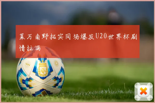 莱万南野拓实同场爆发U20世界杯剧情拉满