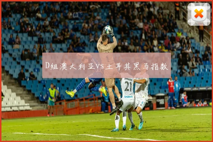 D组澳大利亚vs土耳其黑马指数
