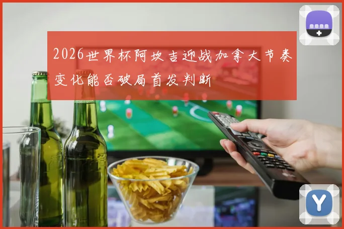 2026世界杯阿坎吉迎战加拿大节奏变化能否破局首发判断