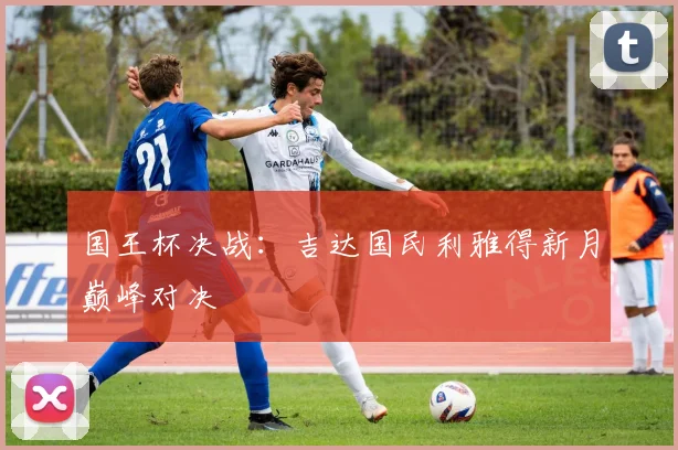 国王杯决战：吉达国民利雅得新月巅峰对决