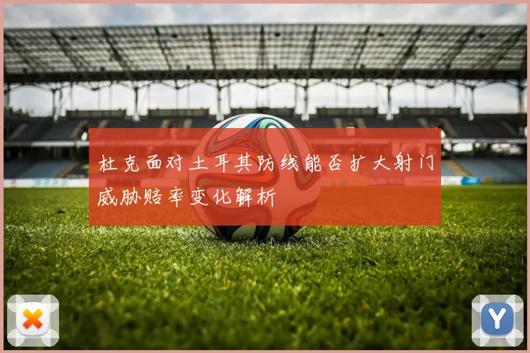 杜克面对土耳其防线能否扩大射门威胁赔率变化解析