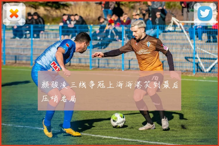 颜骏凌三线争冠上海海港笑到最后压哨名局