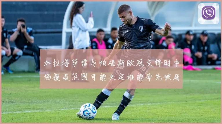 加拉塔萨雷与帕福斯欧冠交锋时中场覆盖范围可能决定谁能率先破局