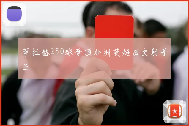萨拉赫250球登顶非洲英超历史射手王