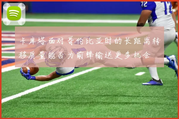 卡库塔面对哥伦比亚时的长距离转移质量能否为前锋输送更多机会