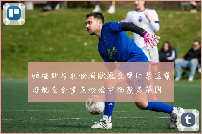 帕福斯与利物浦欧冠交锋时禁区前沿配合会重点检验中场覆盖范围