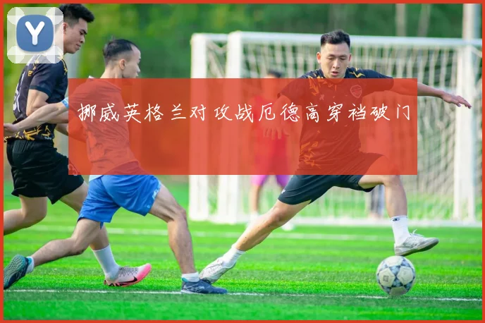 挪威英格兰对攻战厄德高穿裆破门