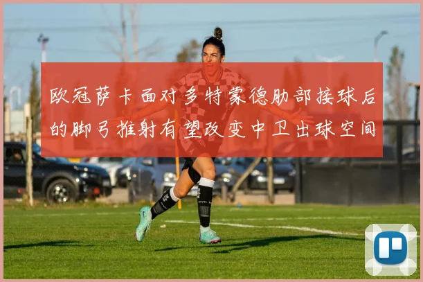 欧冠萨卡面对多特蒙德肋部接球后的脚弓推射有望改变中卫出球空间