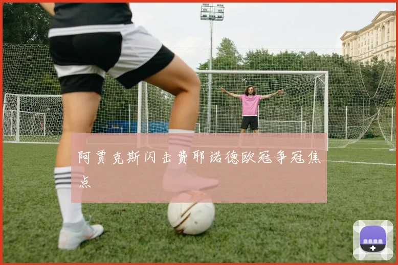 阿贾克斯闪击费耶诺德欧冠争冠焦点