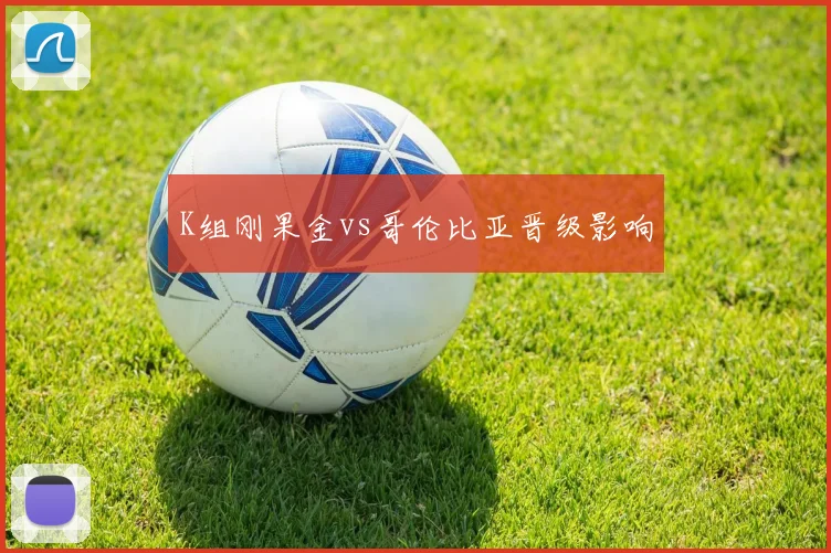 K组刚果金vs哥伦比亚晋级影响
