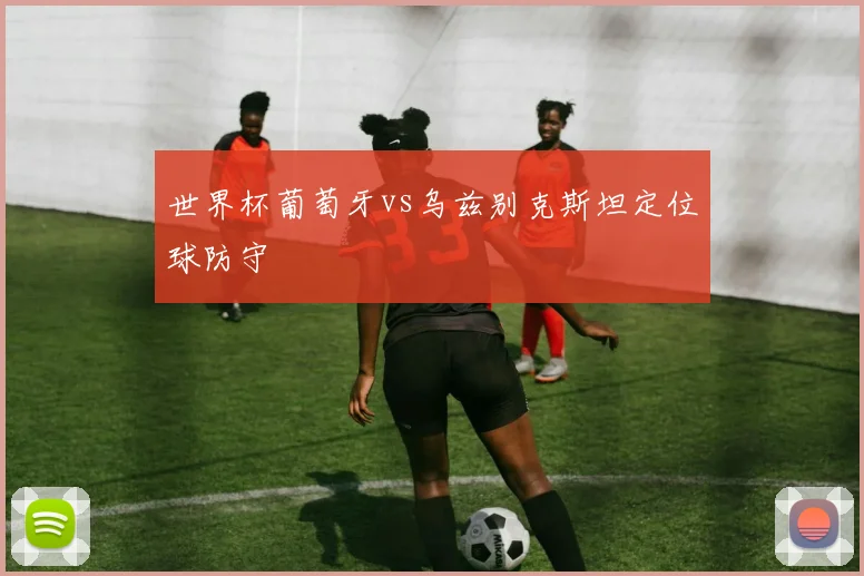 世界杯葡萄牙vs乌兹别克斯坦定位球防守