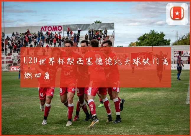 U20世界杯默西塞德德比头球破门高燃回看