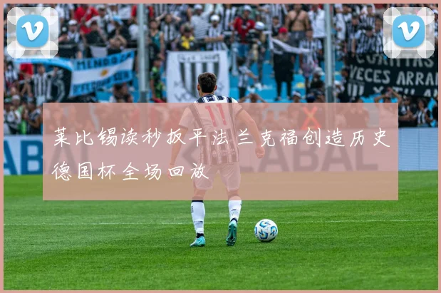 莱比锡读秒扳平法兰克福创造历史德国杯全场回放