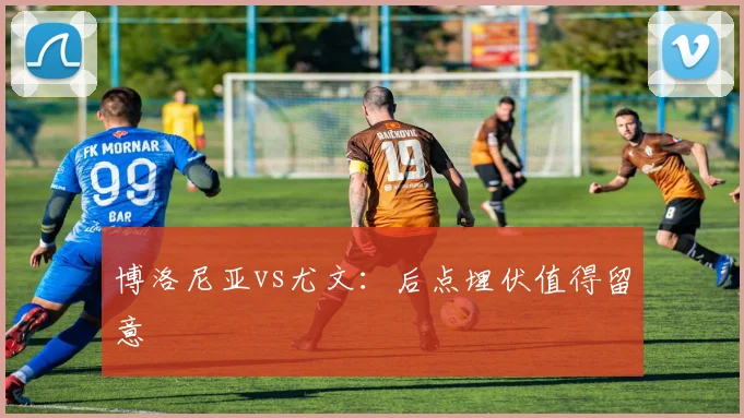 博洛尼亚vs尤文:后点埋伏值得留意