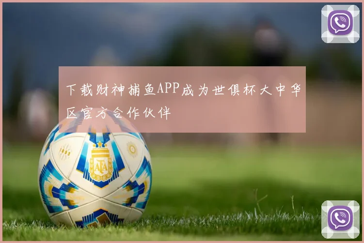下载财神捕鱼APP成为世俱杯大中华区官方合作伙伴