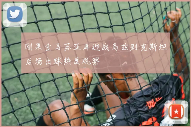 刚果金马苏亚库迎战乌兹别克斯坦后场出球热度观察