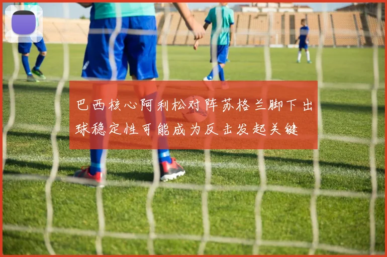巴西核心阿利松对阵苏格兰脚下出球稳定性可能成为反击发起关键