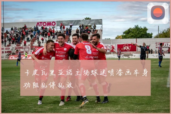 卡皮瓦里亚诺主场球迷喷漆画车身劝阻乱停乱放