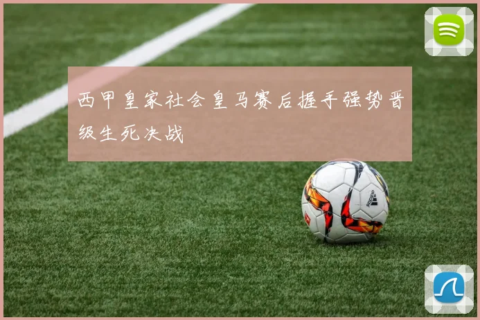 西甲皇家社会皇马赛后握手强势晋级生死决战