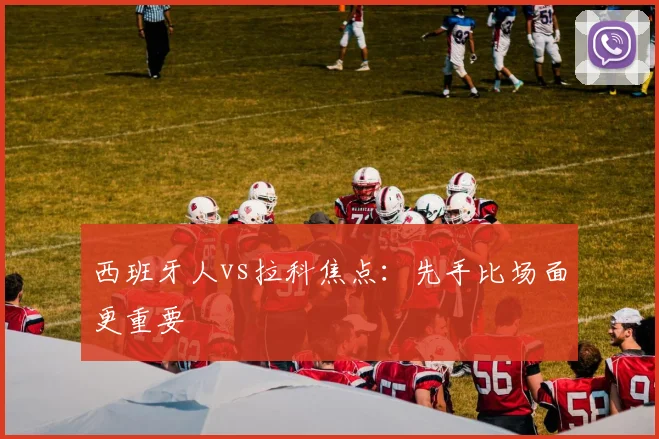西班牙人vs拉科焦点：先手比场面更重要