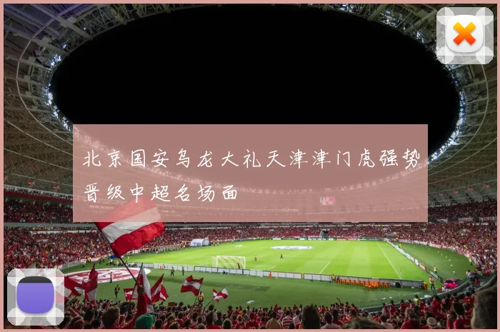 北京国安乌龙大礼天津津门虎强势晋级中超名场面