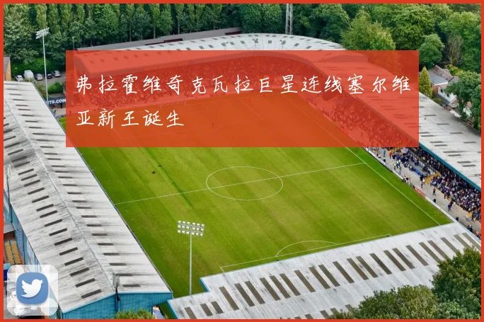 弗拉霍维奇克瓦拉巨星连线塞尔维亚新王诞生