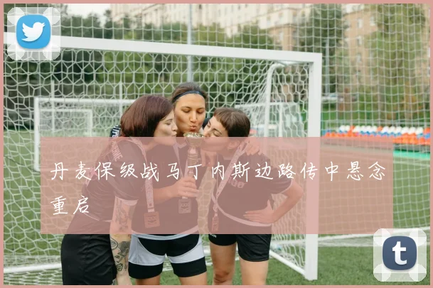 丹麦保级战马丁内斯边路传中悬念重启