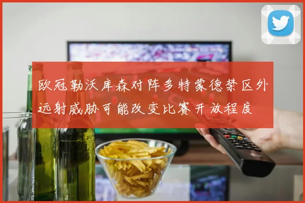 欧冠勒沃库森对阵多特蒙德禁区外远射威胁可能改变比赛开放程度
